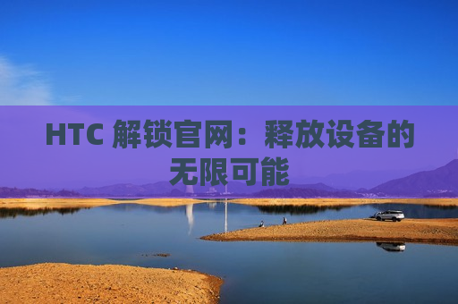 HTC 解锁官网：释放设备的无限可能