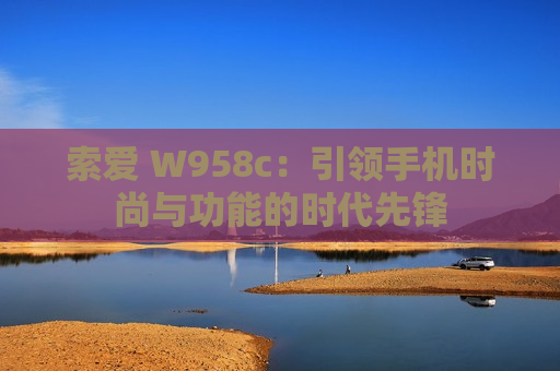 索爱 W958c：引领手机时尚与功能的时代先锋