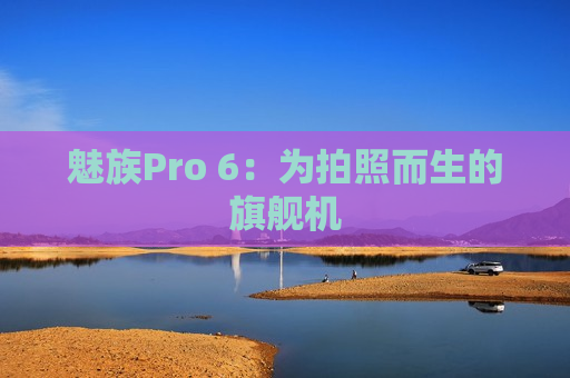 魅族Pro 6：为拍照而生的旗舰机