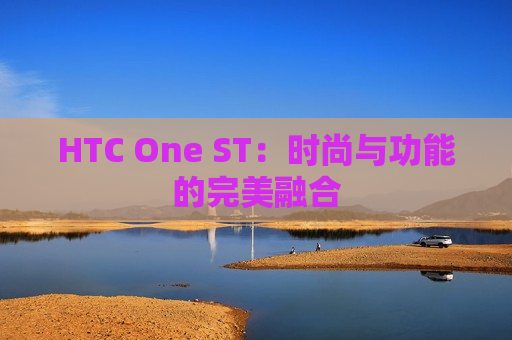 HTC One ST：时尚与功能的完美融合