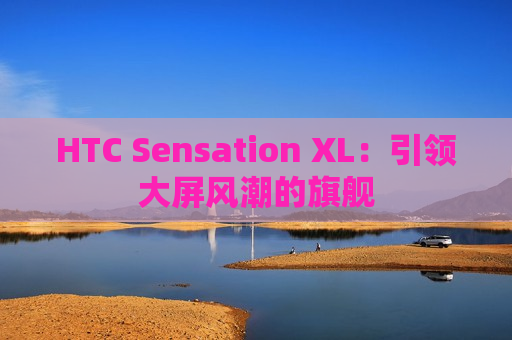 HTC Sensation XL：引领大屏风潮的旗舰