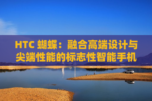 HTC 蝴蝶：融合高端设计与尖端性能的标志性智能手机