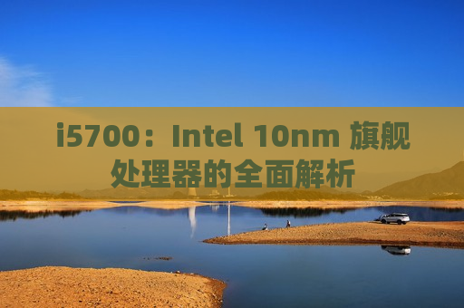 i5700：Intel 10nm 旗舰处理器的全面解析