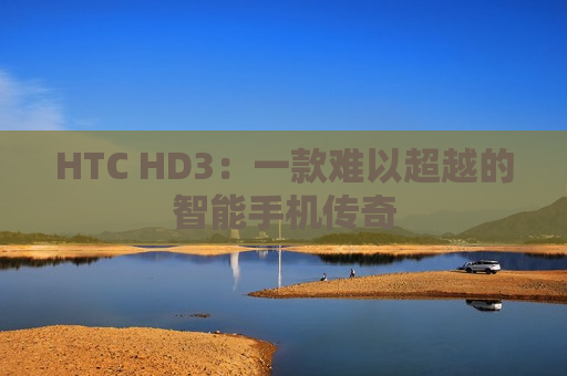 HTC HD3：一款难以超越的智能手机传奇