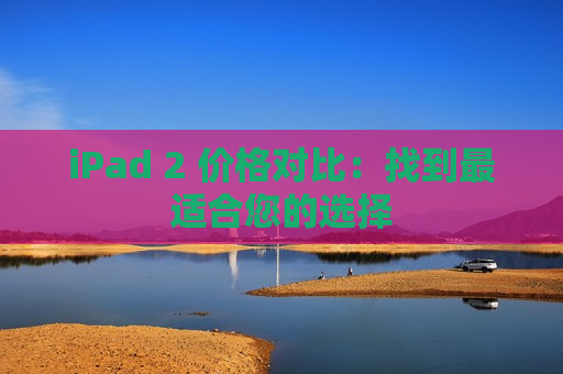 iPad 2 价格对比：找到最适合您的选择