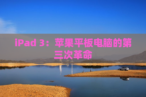 iPad 3：苹果平板电脑的第三次革命