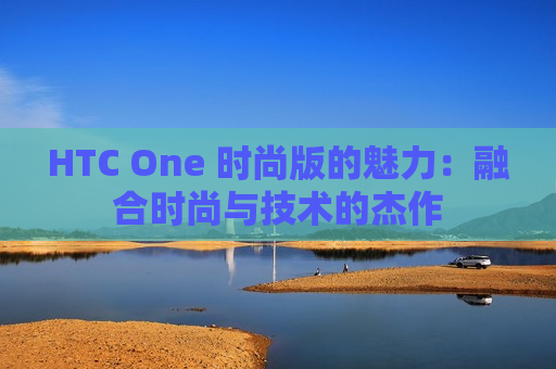 HTC One 时尚版的魅力：融合时尚与技术的杰作