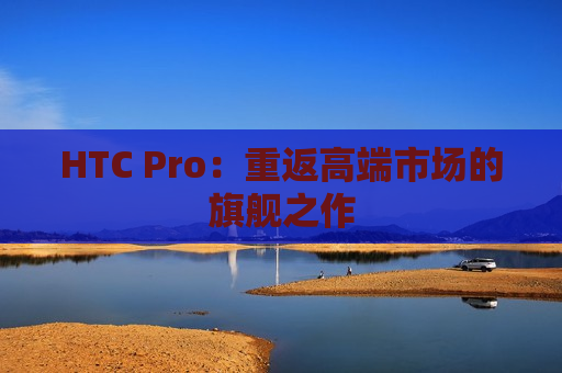 HTC Pro：重返高端市场的旗舰之作