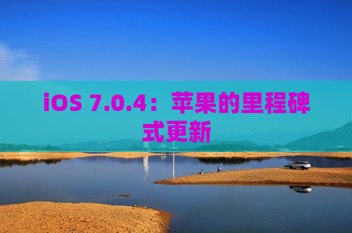 iOS 7.0.4：苹果的里程碑式更新