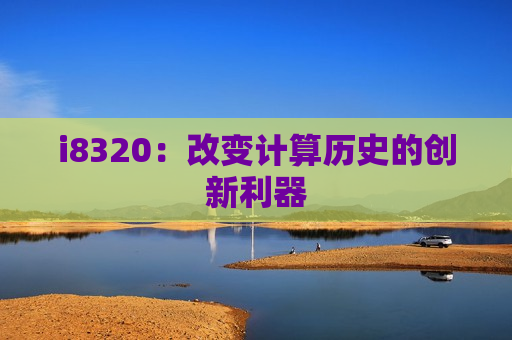 i8320：改变计算历史的创新利器