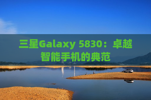 三星Galaxy 5830：卓越智能手机的典范