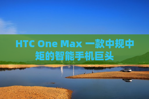 HTC One Max 一款中规中矩的智能手机巨头