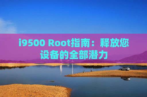 i9500 Root指南：释放您设备的全部潜力