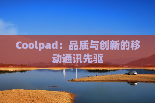 Coolpad：品质与创新的移动通讯先驱