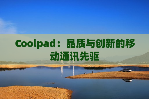 Coolpad：品质与创新的移动通讯先驱