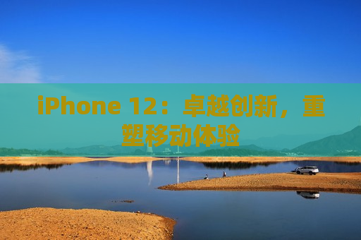 iPhone 12：卓越创新，重塑移动体验