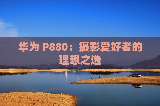 华为 P880：摄影爱好者的理想之选