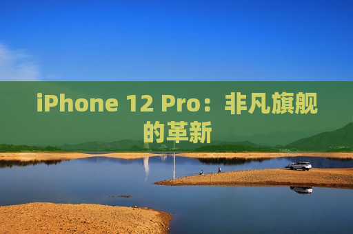 iPhone 12 Pro：非凡旗舰的革新