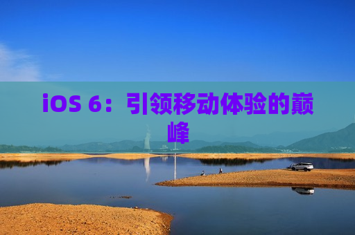 iOS 6：引领移动体验的巅峰