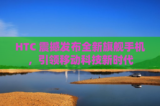 HTC 震撼发布全新旗舰手机，引领移动科技新时代