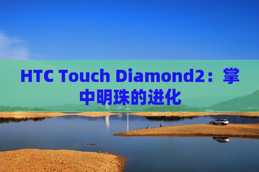HTC Touch Diamond2：掌中明珠的进化