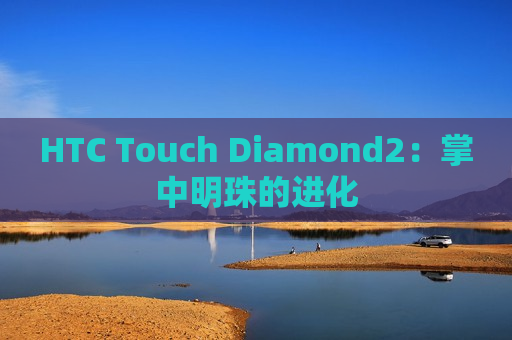 HTC Touch Diamond2：掌中明珠的进化