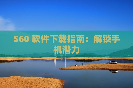 S60 软件下载指南：解锁手机潜力