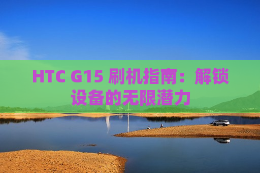 HTC G15 刷机指南：解锁设备的无限潜力