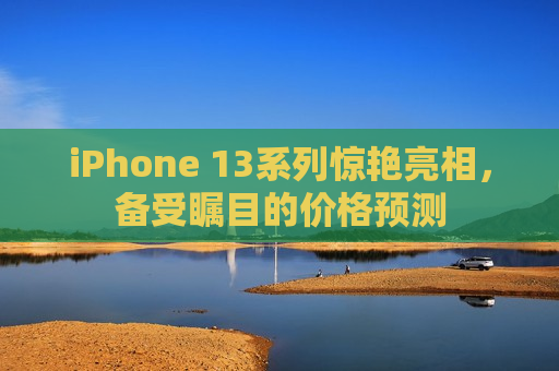 iPhone 13系列惊艳亮相，备受瞩目的价格预测