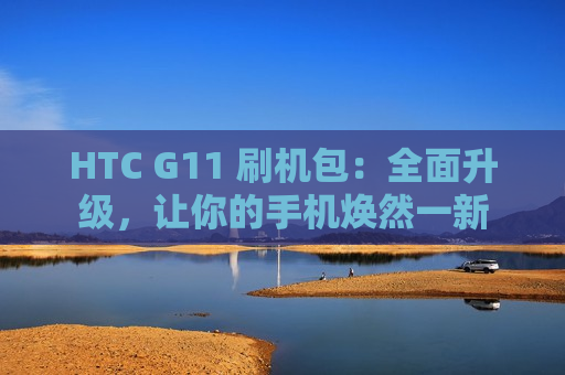 HTC G11 刷机包：全面升级，让你的手机焕然一新