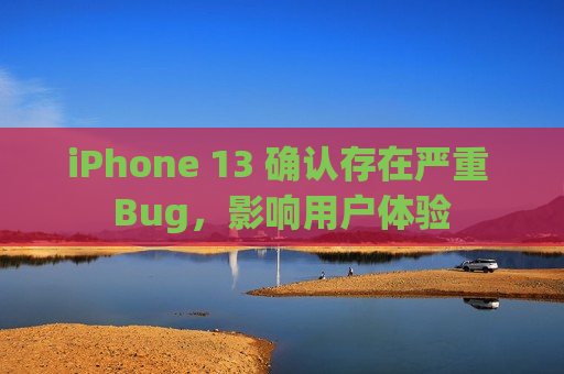 iPhone 13 确认存在严重 Bug，影响用户体验