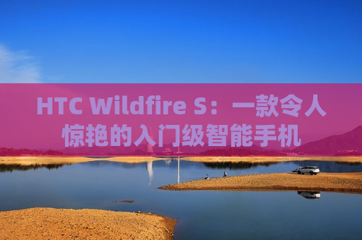 HTC Wildfire S：一款令人惊艳的入门级智能手机