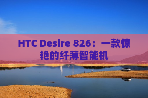 HTC Desire 826：一款惊艳的纤薄智能机