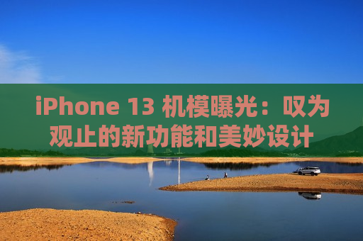 iPhone 13 机模曝光：叹为观止的新功能和美妙设计