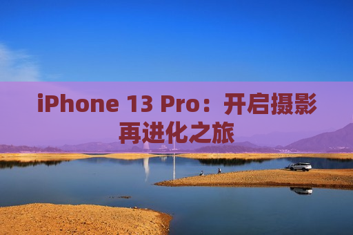 iPhone 13 Pro：开启摄影再进化之旅