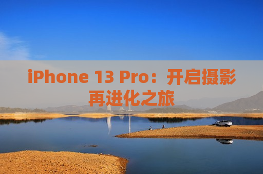 iPhone 13 Pro：开启摄影再进化之旅