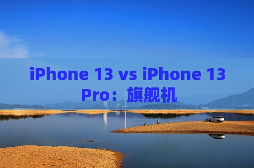 iPhone 13 vs iPhone 13 Pro：旗舰机