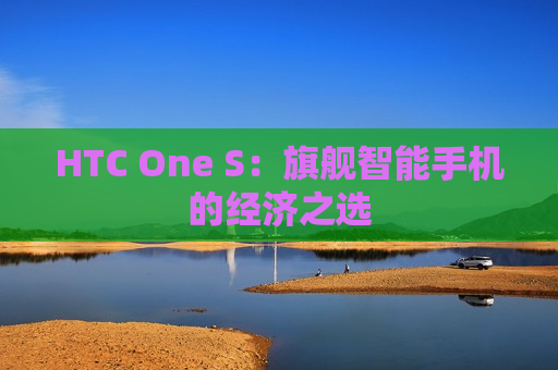 HTC One S：旗舰智能手机的经济之选