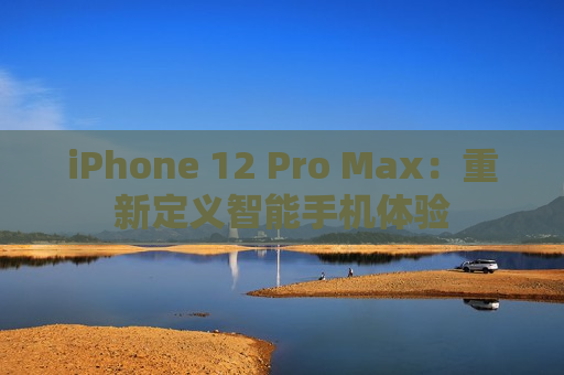iPhone 12 Pro Max：重新定义智能手机体验