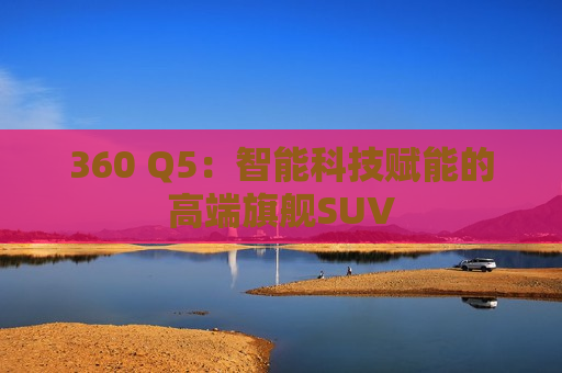 360 Q5：智能科技赋能的高端旗舰SUV