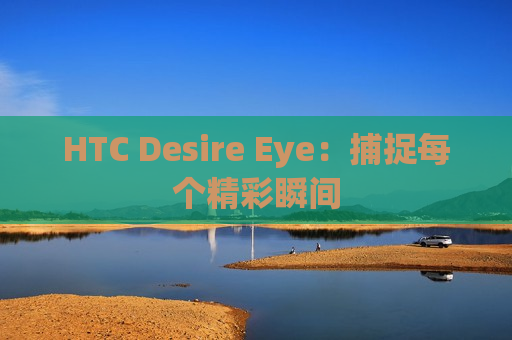 HTC Desire Eye：捕捉每个精彩瞬间