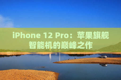 iPhone 12 Pro：苹果旗舰智能机的巅峰之作