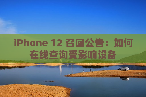 iPhone 12 召回公告：如何在线查询受影响设备