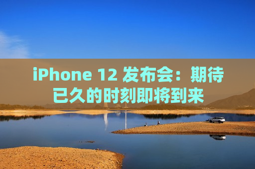 iPhone 12 发布会：期待已久的时刻即将到来