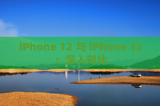 iPhone 12 与 iPhone 13：深入对比