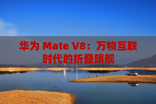 华为 Mate V8：万物互联时代的折叠旗舰