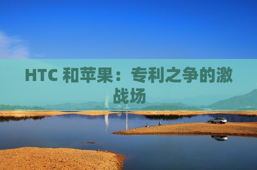 HTC 和苹果：专利之争的激战场