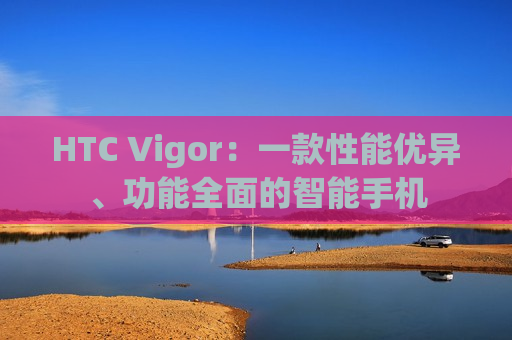 HTC Vigor：一款性能优异、功能全面的智能手机
