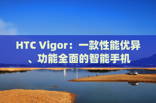 HTC Vigor：一款性能优异、功能全面的智能手机