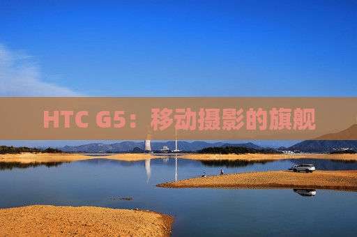 HTC G5：移动摄影的旗舰